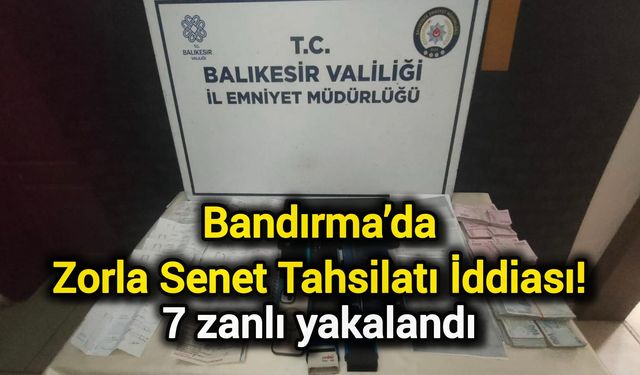 Bandırma’da Zorla Senet Tahsilatı İddiası: 7 zanlı yakalandı