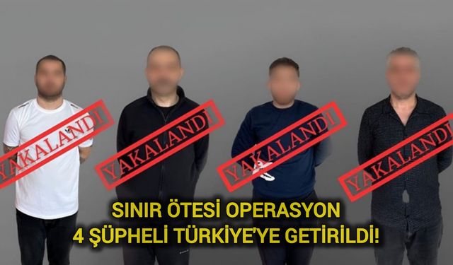 Sınır Ötesi Operasyon: 4 Şüpheli Türkiye'ye Getirildi!