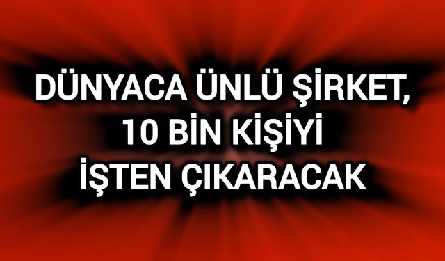 Dünyaca ünlü şirket, 10 bin kişiyi işten çıkaracak