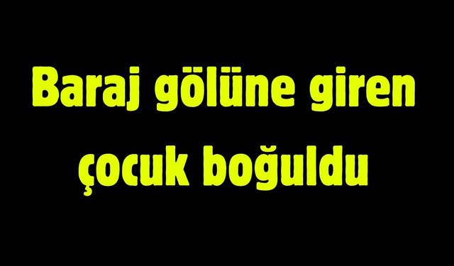 Baraj gölüne giren çocuk boğuldu