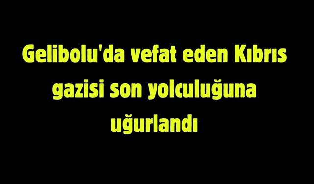 Gelibolu'da vefat eden Kıbrıs gazisi son yolculuğuna uğurlandı