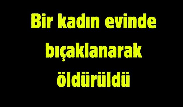 Bir kadın evinde bıçaklanarak öldürüldü