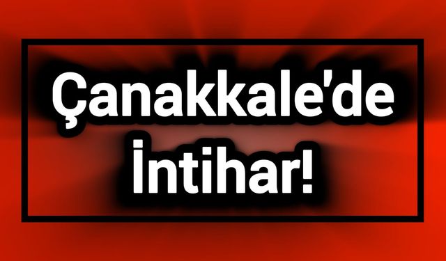 Çanakkale Kahroldu! Kendi canına kıydı