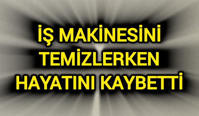 İş makinesini temizlerken hayatını kaybetti