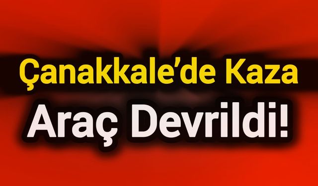 Çanakkale’de Kaza: Araç devrildi!
