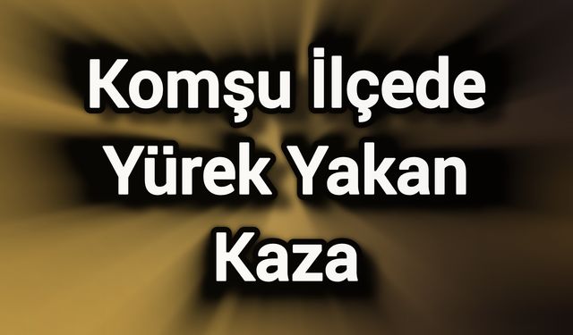 Komşu İlçede Yürek Yakan Kaza