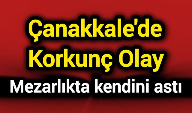 Çanakkale'de Korkunç Olay: Mezarlıkta kendini astı