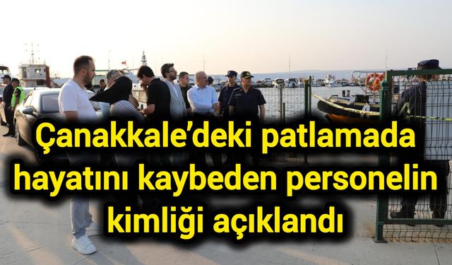 Çanakkale’deki patlamada hayatını kaybeden personelin kimliği açıklandı