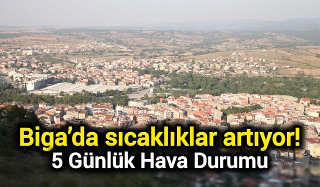 Biga’da sıcaklıklar artıyor! 5 günlük hava durumu