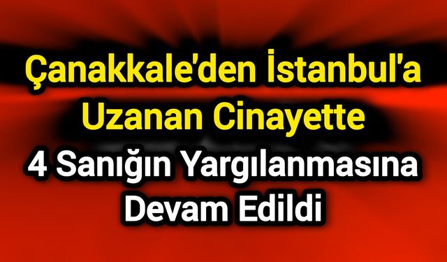 Çanakkale'den İstanbul'a Uzanan Cinayette 4 Sanığın Yargılanmasına Devam Edildi