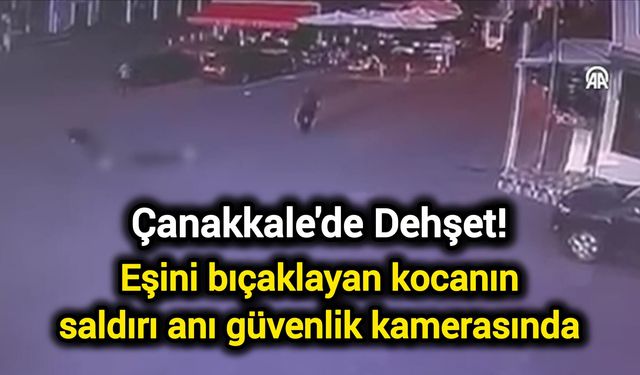 Çanakkale'de Korkunç Olay: Eşini bıçaklayan kocanın saldırı anı güvenlik kamerasında