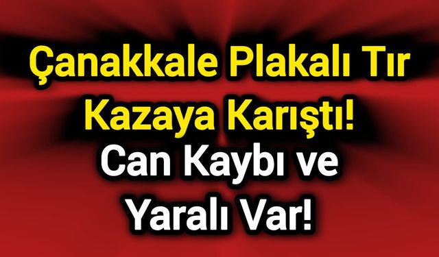 Çanakkale plakalı tırın karıştığı kazada can kaybı ve yaralı var!