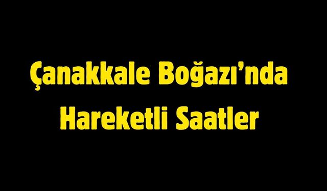 Çanakkale Boğazı’nda Hareketli Saatler