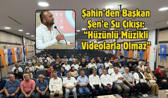 Şahin’den Başkan Şen’e Su Çıkışı: “Hüzünlü Müzikli Videolarla Olmaz”