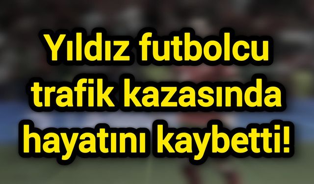 Yıldız futbolcu trafik kazasında hayatını kaybetti!