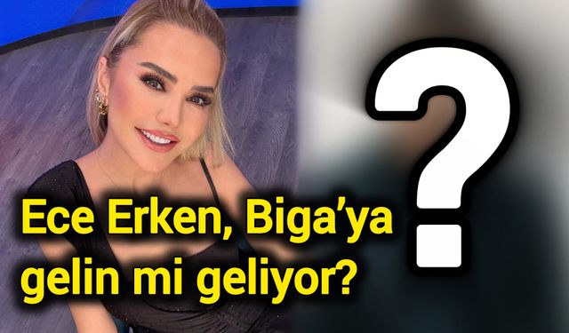 Ece Erken, Çanakkale Biga’ya gelin mi geliyor?