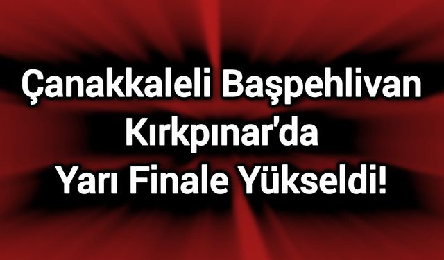 Çanakkaleli Başpehlivan Kırkpınar'da Yarı Finale Yükseldi!