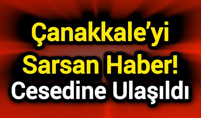 Çanakkale’yi Sarsan Haber! Cansız bedenine ulaşıldı