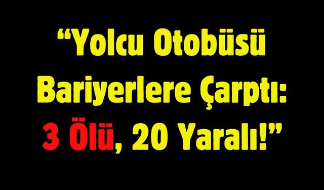 “Yolcu Otobüsü Bariyerlere Çarptı: 3 Ölü, 20 Yaralı!”