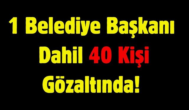 1 Belediye Başkanı Dahil 40 Kişi Gözaltında!