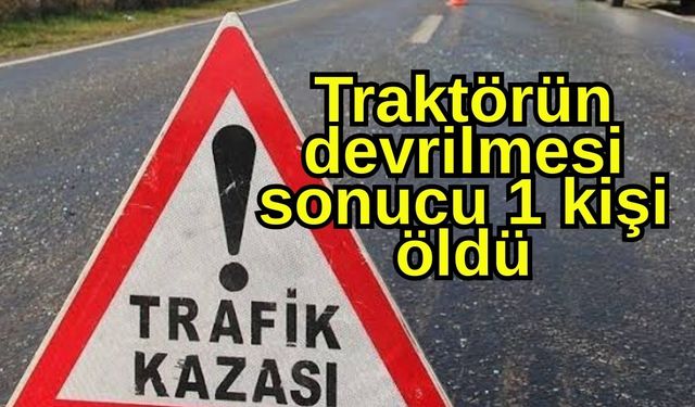 Traktörün devrilmesi sonucu 1 kişi öldü