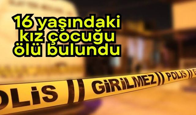 16 yaşındaki kız çocuğu ölü bulundu