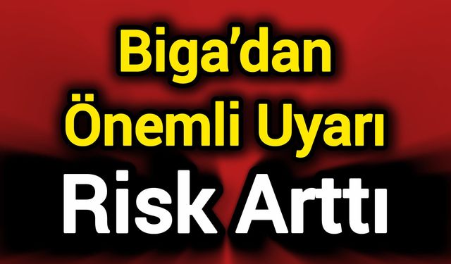 Biga’dan Önemli Uyarı: Risk arttı