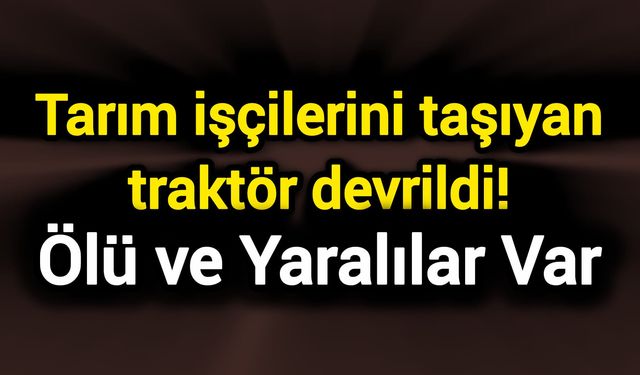 Tarım işçilerini taşıyan traktör devrildi! Ölü ve yaralılar var