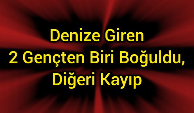 Denize Giren 2 Gençten Biri Boğuldu, Diğeri Kayıp