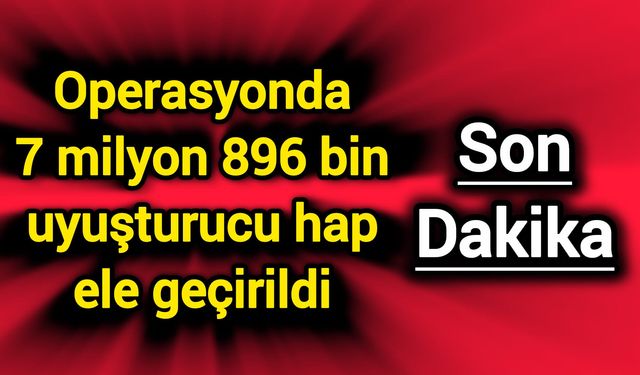 Operasyonda 7 milyon 896 bin zehirli madde ele geçirildi