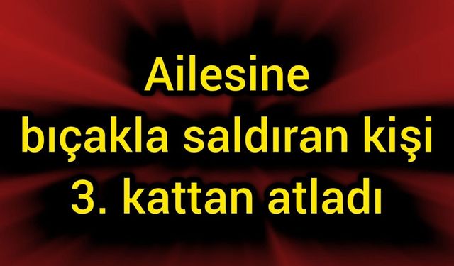Ailesine bıçakla saldıran kişi 3. kattan atladı