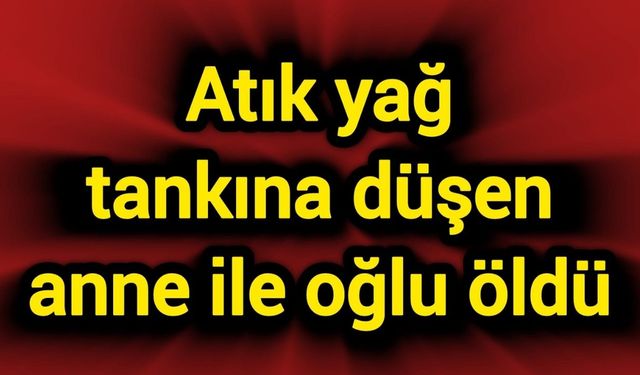 Atık yağ tankına düşen anne ile oğlu öldü