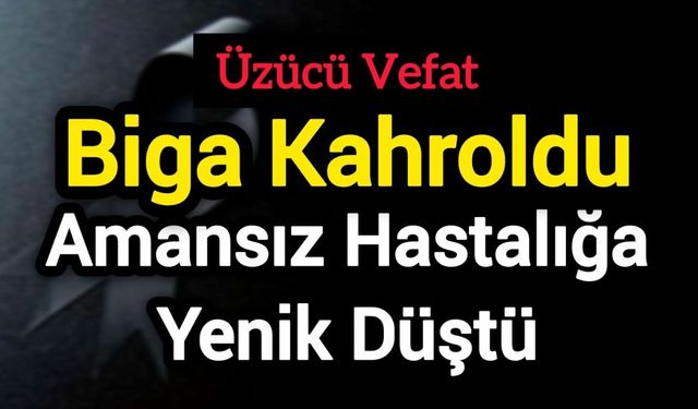 Biga Kahroldu: Amansız hastalığa yenik düştü