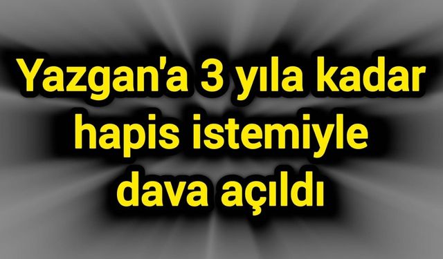 Yazgan'a 3 yıla kadar hapis istemiyle dava açıldı