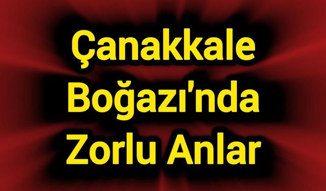 Çanakkale Boğazı'nda zorlu anlar