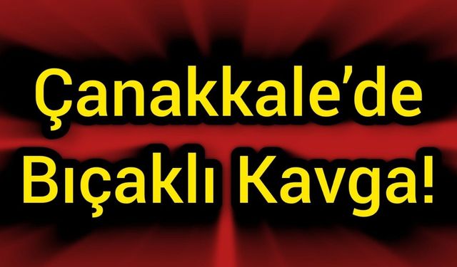 Çanakkale’de Bıçaklı Kavga!
