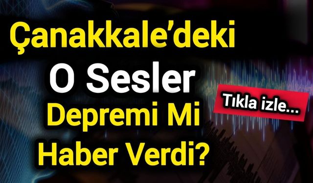 Çanakkale’deki O Sesler Depremi Mi Haber Verdi?