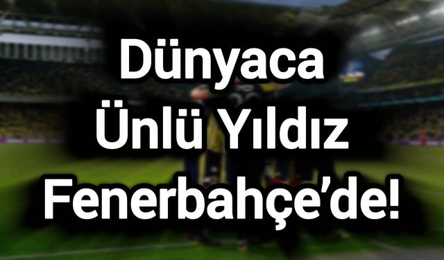 Dünyaca Ünlü Yıldız Fenerbahçe’de!