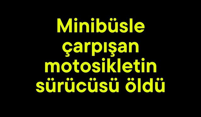 Minibüsle çarpışan motosikletin sürücüsü öldü