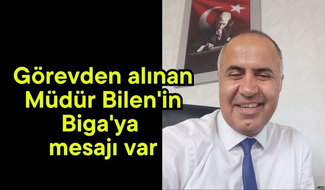 Görevden alınan Müdür Bilen'in Biga'ya mesajı var