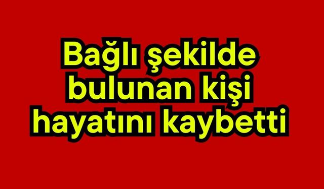 Bağlı şekilde bulunan kişi hayatını kaybetti