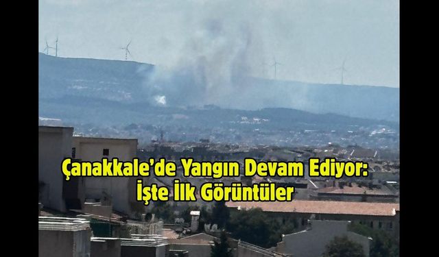Çanakkale’de Yangın Devam Ediyor: İşte İlk Görüntüler