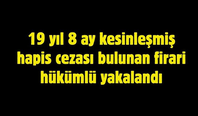 19 yıl 8 ay kesinleşmiş hapis cezası bulunan firari hükümlü yakalandı