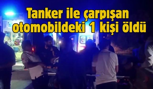 Tanker ile çarpışan otomobildeki 1 kişi öldü