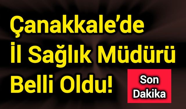 Çanakkale’de İl Sağlık Müdürü Belli Oldu!