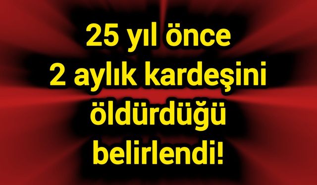 25 yıl önce 2 aylık kardeşini öldürdüğü belirlendi!