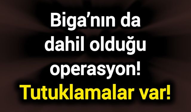 Biga’nın da dahil olduğu operasyon! Tutuklamalar var!
