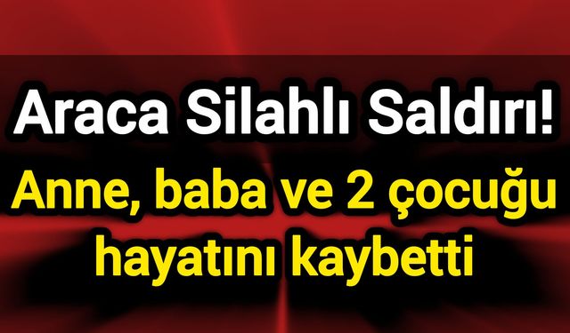 Araca Silahlı Saldırı! Anne, baba ve 2 çocuğu hayatını kaybetti