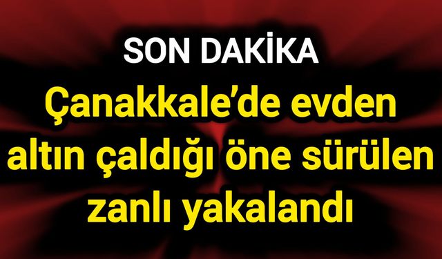 Çanakkale’de evden altın çaldığı öne sürülen zanlı yakalandı