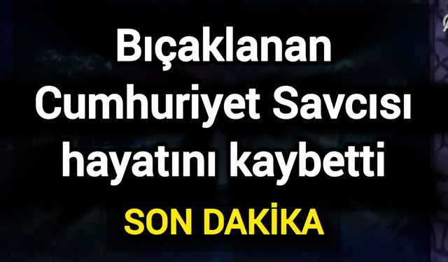 Bıçaklanan Cumhuriyet Savcısı hayatını kaybetti